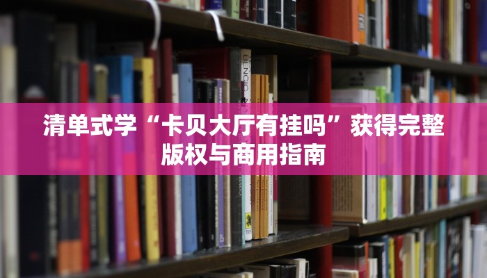 清单式学“卡贝大厅有挂吗”获得完整版权与商用指南