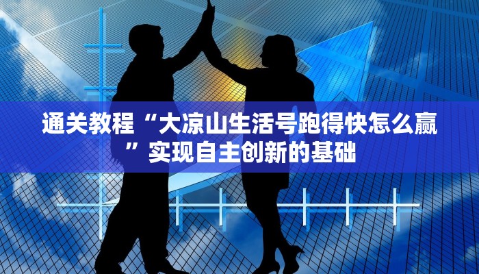 通关教程“大凉山生活号跑得快怎么赢”实现自主创新的基础 通关教程“大凉山生活号跑得快怎么赢”实现自主创新的基础