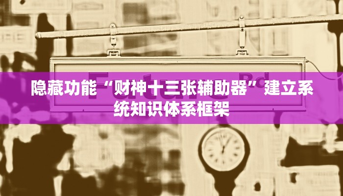 隐藏功能“财神十三张辅助器”建立系统知识体系框架 隐藏功能“财神十三张辅助器”建立系统知识体系框架