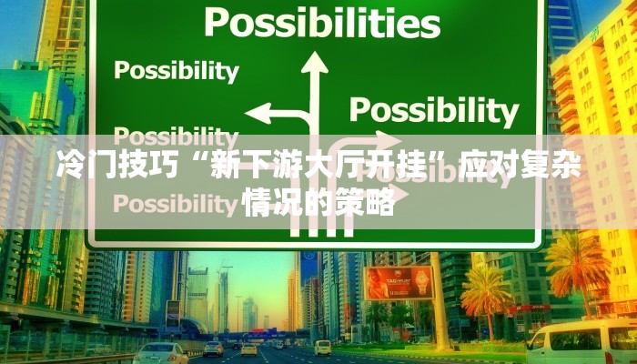 冷门技巧“新下游大厅开挂”应对复杂情况的策略 冷门技巧“新下游大厅开挂”应对复杂情况的策略