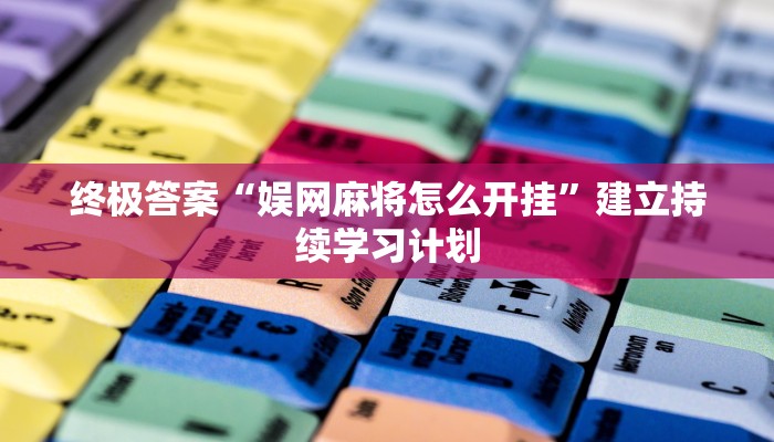 终极答案“娱网麻将怎么开挂”建立持续学习计划 终极答案“娱网麻将怎么开挂”建立持续学习计划