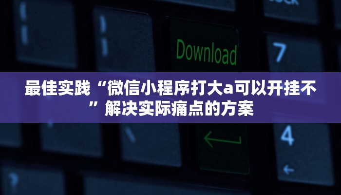最佳实践“微信小程序打大a可以开挂不”解决实际痛点的方案 最佳实践“微信小程序打大a可以开挂不”解决实际痛点的方案