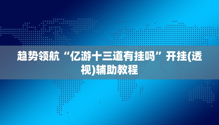 趋势领航“亿游十三道有挂吗”开挂(透视)辅助教程 趋势领航“亿游十三道有挂吗”开挂(透视)辅助教程