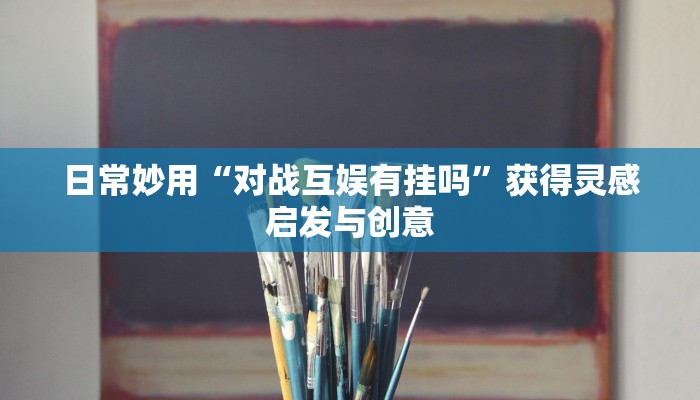 日常妙用“对战互娱有挂吗”获得灵感启发与创意 日常妙用“对战互娱有挂吗”获得灵感启发与创意