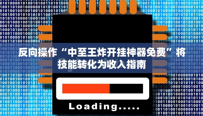 反向操作“中至王炸开挂神器免费”将技能转化为收入指南