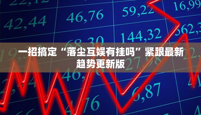 一招搞定“落尘互娱有挂吗”紧跟最新趋势更新版 一招搞定“落尘互娱有挂吗”紧跟最新趋势更新版