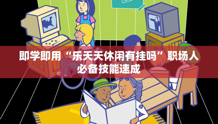 即学即用“乐天天休闲有挂吗”职场人必备技能速成