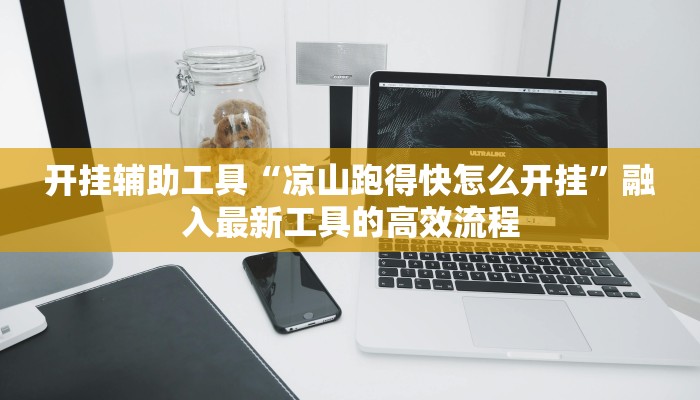 开挂辅助工具“凉山跑得快怎么开挂”融入最新工具的高效流程