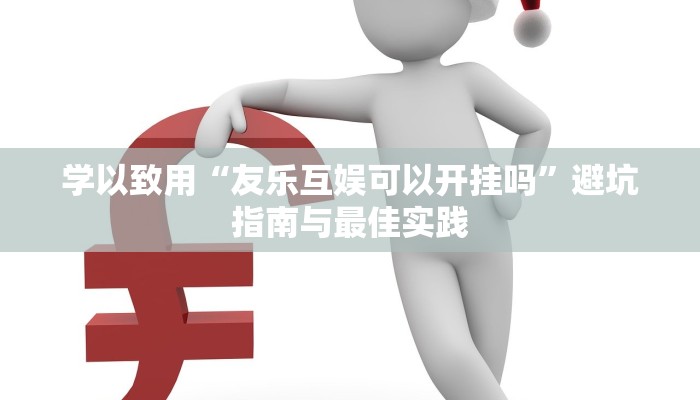 学以致用“友乐互娱可以开挂吗”避坑指南与最佳实践