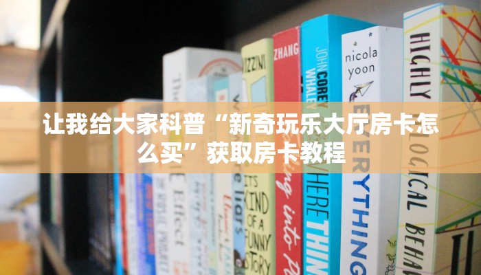 让我给大家科普“新奇玩乐大厅房卡怎么买”获取房卡教程 让我给大家科普“新奇玩乐大厅房卡怎么买”获取房卡教程