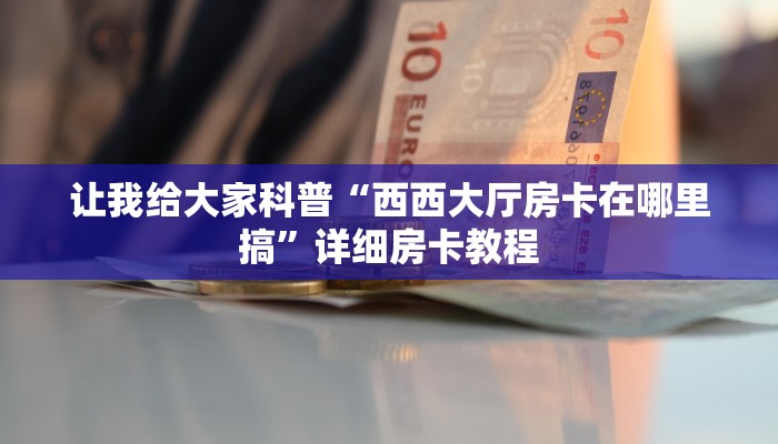 让我给大家科普“西西大厅房卡在哪里搞”详细房卡教程