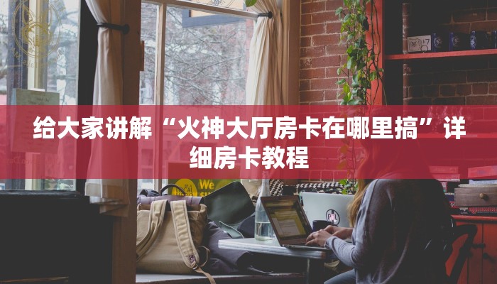 给大家讲解“火神大厅房卡在哪里搞”详细房卡教程
