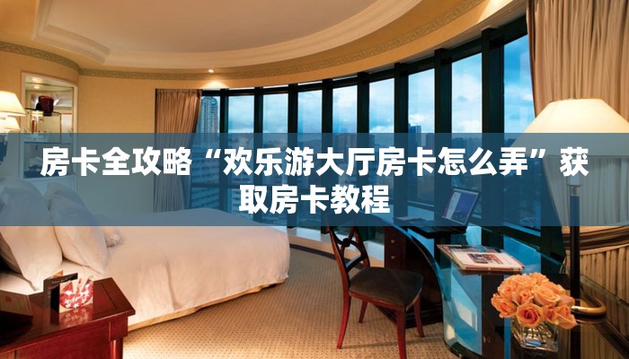 房卡全攻略“欢乐游大厅房卡怎么弄”获取房卡教程