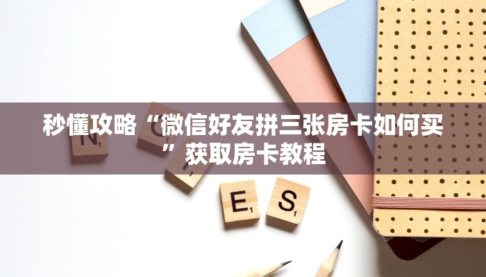 秒懂攻略“微信好友拼三张房卡如何买”获取房卡教程