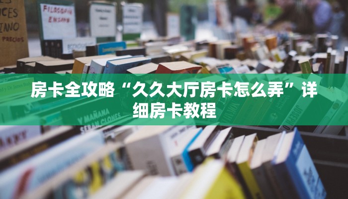 房卡全攻略“久久大厅房卡怎么弄”详细房卡教程 房卡全攻略“久久大厅房卡怎么弄”详细房卡教程