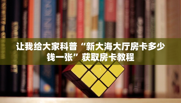 让我给大家科普“新大海大厅房卡多少钱一张”获取房卡教程