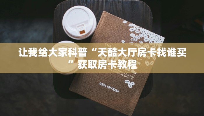 让我给大家科普“天酷大厅房卡找谁买”获取房卡教程