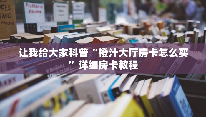 让我给大家科普“橙汁大厅房卡怎么买”详细房卡教程