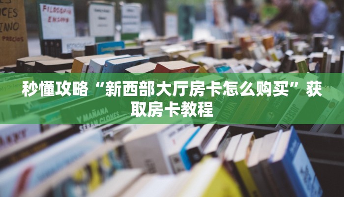 秒懂攻略“新西部大厅房卡怎么购买”获取房卡教程