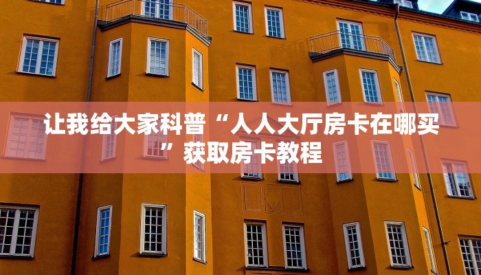 让我给大家科普“人人大厅房卡在哪买”获取房卡教程