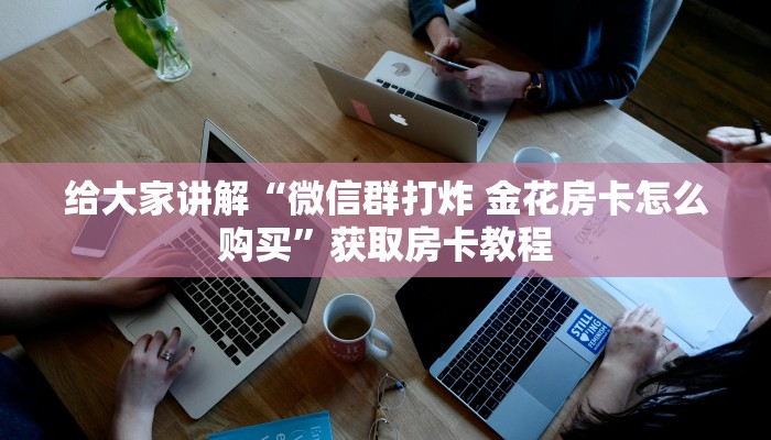 给大家讲解“微信群打炸 金花房卡怎么购买”获取房卡教程