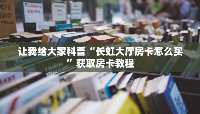 让我给大家科普“长虹大厅房卡怎么买”获取房卡教程 让我给大家科普“长虹大厅房卡怎么买”获取房卡教程