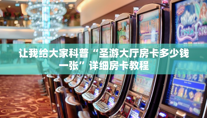 让我给大家科普“圣游大厅房卡多少钱一张”详细房卡教程