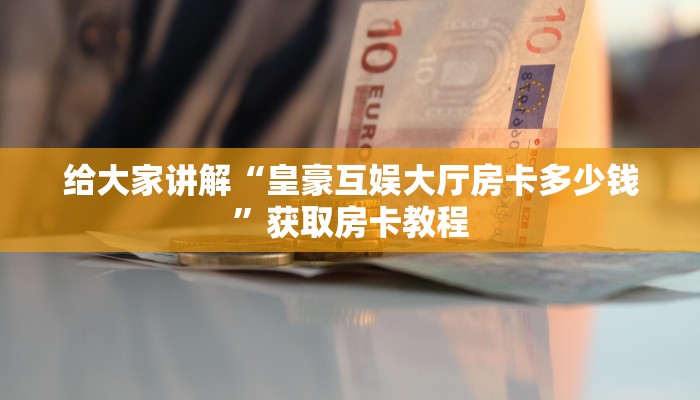 给大家讲解“皇豪互娱大厅房卡多少钱”获取房卡教程 给大家讲解“皇豪互娱大厅房卡多少钱”获取房卡教程