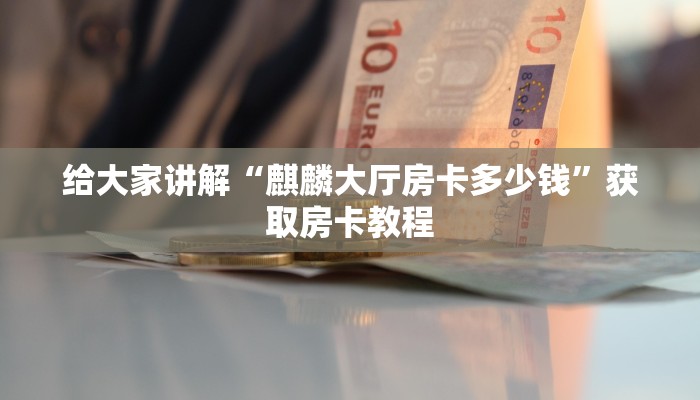 给大家讲解“麒麟大厅房卡多少钱”获取房卡教程 给大家讲解“麒麟大厅房卡多少钱”获取房卡教程