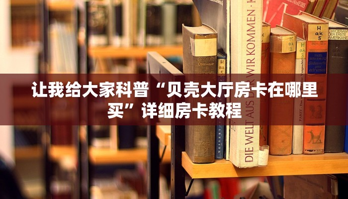 让我给大家科普“贝壳大厅房卡在哪里买”详细房卡教程