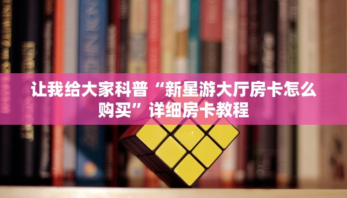 让我给大家科普“新星游大厅房卡怎么购买”详细房卡教程