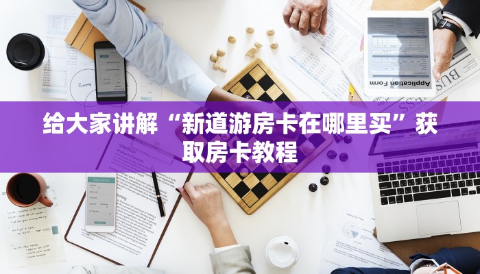 给大家讲解“新道游房卡在哪里买”获取房卡教程 给大家讲解“新道游房卡在哪里买”获取房卡教程