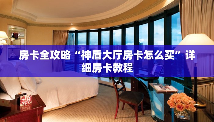 房卡全攻略“神盾大厅房卡怎么买”详细房卡教程