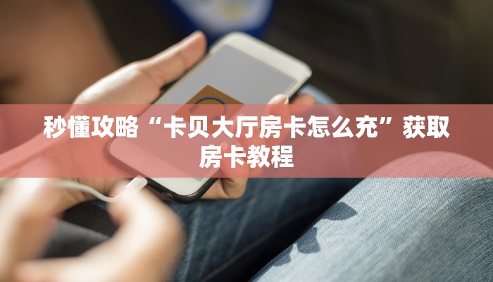 秒懂攻略“卡贝大厅房卡怎么充”获取房卡教程