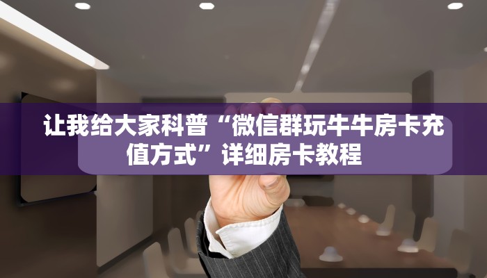 让我给大家科普“微信群玩牛牛房卡充值方式”详细房卡教程 让我给大家科普“微信群玩牛牛房卡充值方式”详细房卡教程