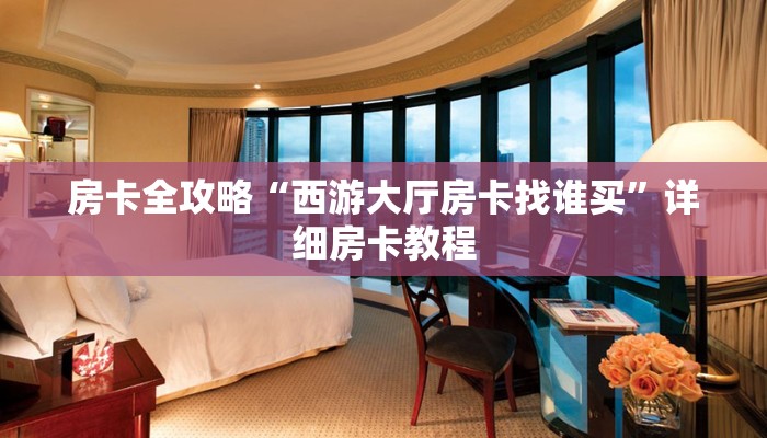 房卡全攻略“西游大厅房卡找谁买”详细房卡教程