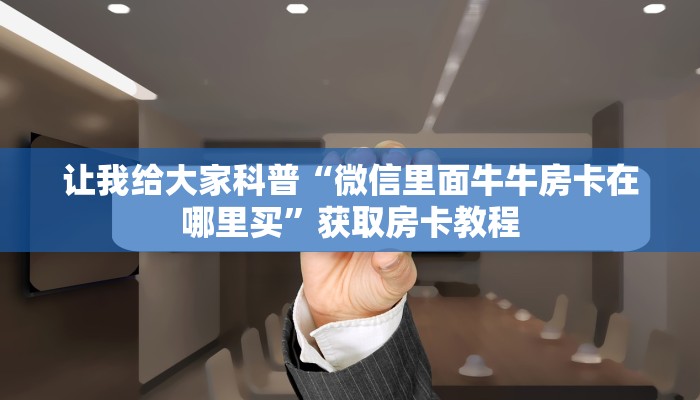让我给大家科普“微信里面牛牛房卡在哪里买”获取房卡教程 让我给大家科普“微信里面牛牛房卡在哪里买”获取房卡教程