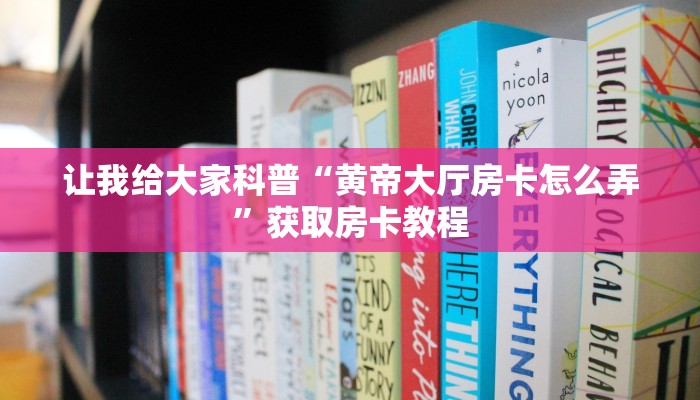 让我给大家科普“黄帝大厅房卡怎么弄”获取房卡教程 让我给大家科普“黄帝大厅房卡怎么弄”获取房卡教程