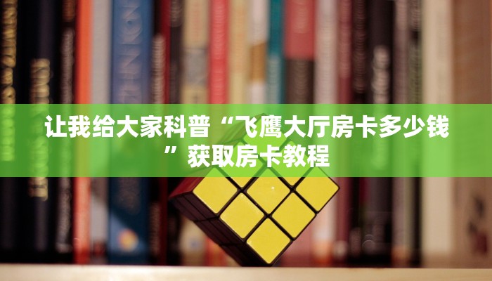 让我给大家科普“飞鹰大厅房卡多少钱”获取房卡教程
