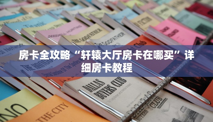 房卡全攻略“轩辕大厅房卡在哪买”详细房卡教程