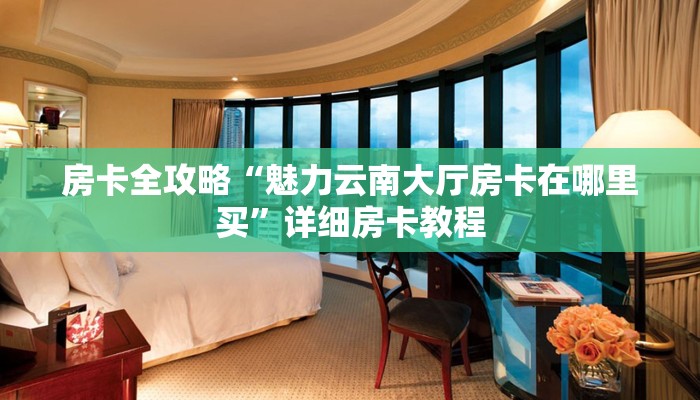 房卡全攻略“魅力云南大厅房卡在哪里买”详细房卡教程