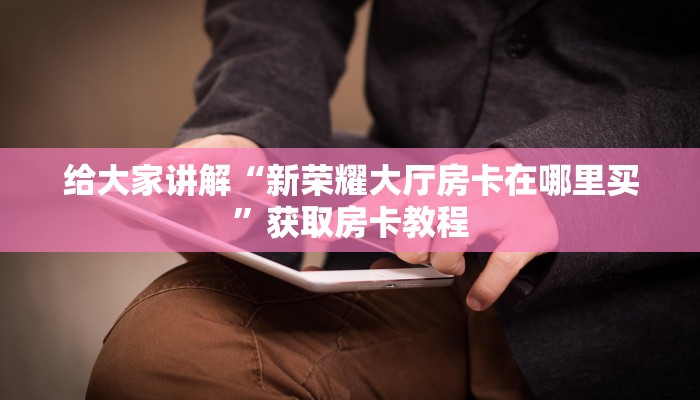 给大家讲解“新荣耀大厅房卡在哪里买”获取房卡教程