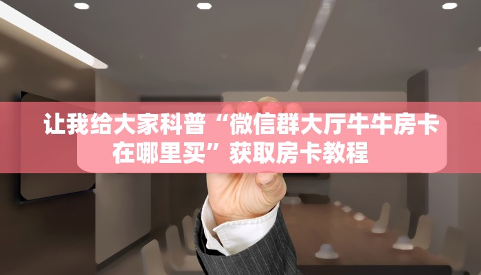 秒懂攻略“微信里面牛牛房卡价格”获取房卡教程 秒懂攻略“微信里面牛牛房卡价格”获取房卡教程
