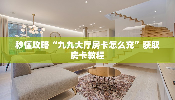 秒懂攻略“九九大厅房卡怎么充”获取房卡教程