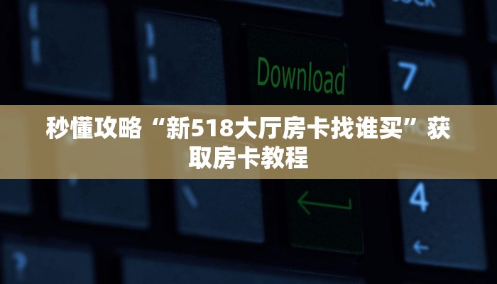 秒懂攻略“新518大厅房卡找谁买”获取房卡教程