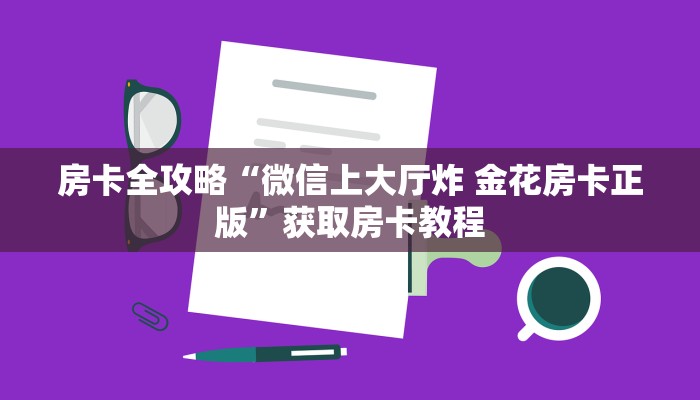 房卡全攻略“微信上大厅炸 金花房卡正版”获取房卡教程 房卡全攻略“微信上大厅炸 金花房卡正版”获取房卡教程