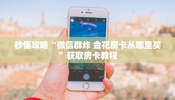 秒懂攻略“微信群炸 金花房卡从哪里买”获取房卡教程