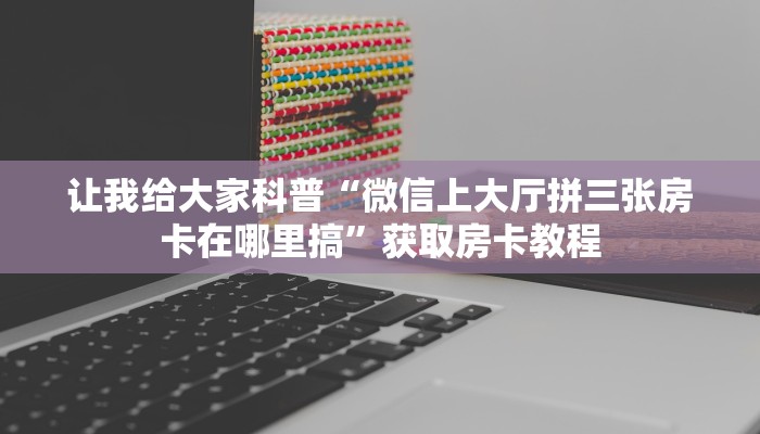 让我给大家科普“微信上大厅拼三张房卡在哪里搞”获取房卡教程