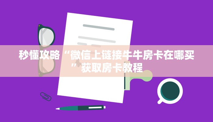 秒懂攻略“微信上链接牛牛房卡在哪买”获取房卡教程