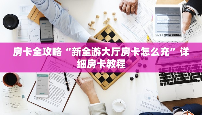 房卡全攻略“新全游大厅房卡怎么充”详细房卡教程